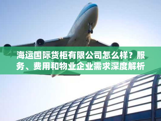 海运国际货柜有限公司怎么样?服务、费用和物业企业需求深度解析 海运国际货柜有限公司怎么样?服务、费用和物业企业需求深度解析