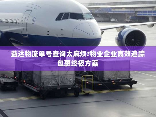 益达物流单号查询太麻烦?物业企业高效追踪包裹终极方案