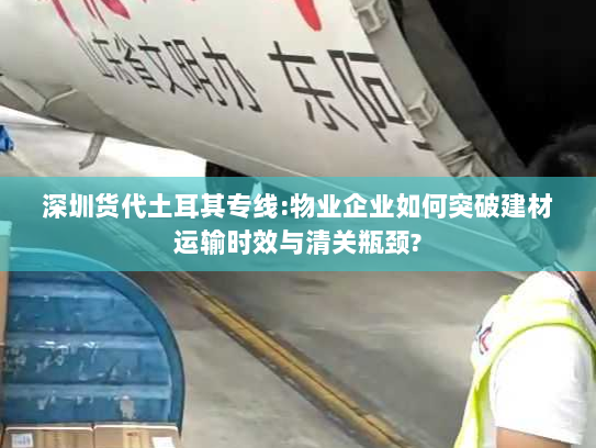 深圳货代土耳其专线:物业企业如何突破建材运输时效与清关瓶颈? 深圳货代土耳其专线:物业企业如何突破建材运输时效与清关瓶颈?