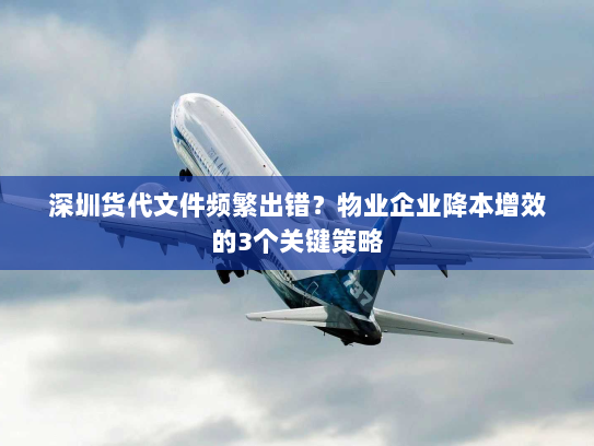 深圳货代文件频繁出错?物业企业降本增效的3个关键策略 深圳货代文件频繁出错?物业企业降本增效的3个关键策略