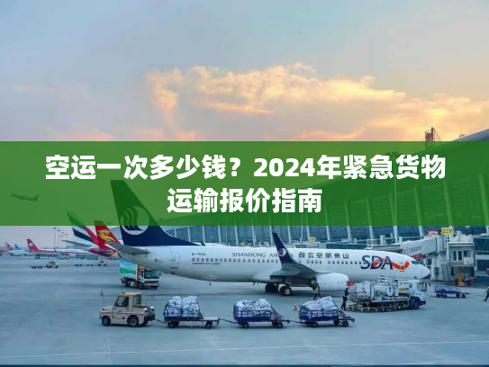 空运一次多少钱?2024年紧急货物运输报价指南 空运一次多少钱?2024年紧急货物运输报价指南