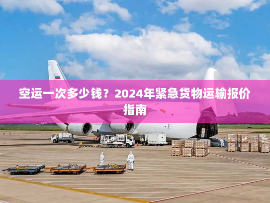空运一次多少钱?2024年紧急货物运输报价指南 空运一次多少钱?2024年紧急货物运输报价指南