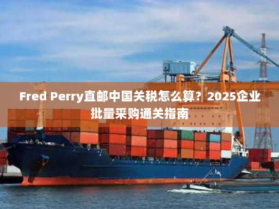 Fred Perry直邮中国关税怎么算?2025企业批量采购通关指南 Fred Perry直邮中国关税怎么算?2025企业批量采购通关指南