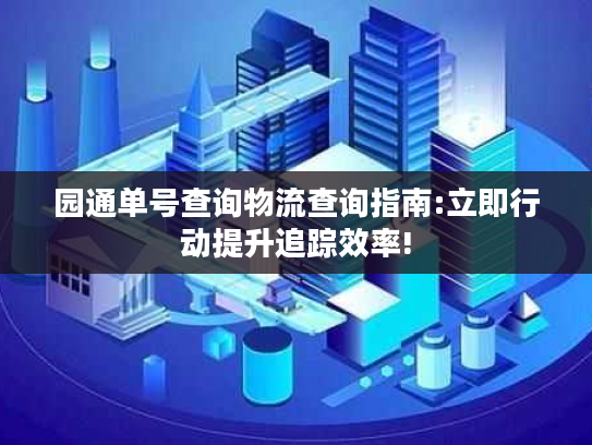 园通单号查询物流查询指南:立即行动提升追踪效率!
