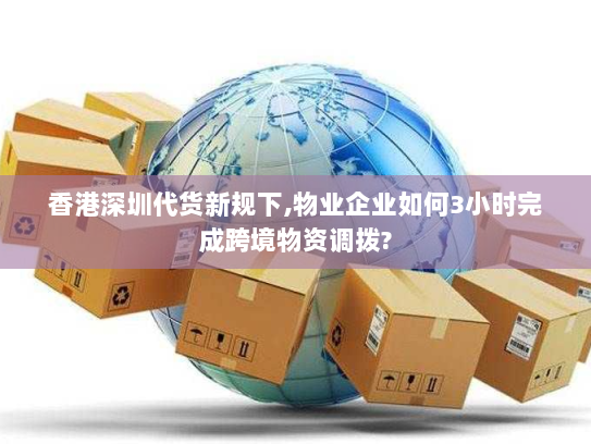 香港深圳代货新规下,物业企业如何3小时完成跨境物资调拨? 香港深圳代货新规下,物业企业如何3小时完成跨境物资调拨?