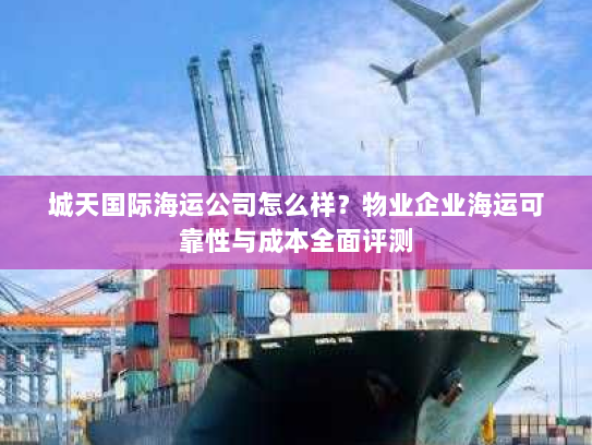 城天国际海运公司怎么样？物业企业海运可靠性与成本全面评测