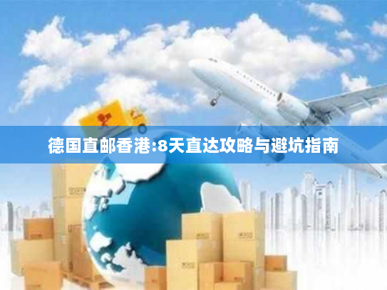 德国直邮香港:8天直达攻略与避坑指南 德国直邮香港:8天直达攻略与避坑指南
