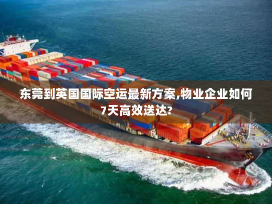 东莞到英国国际空运最新方案,物业企业如何7天高效送达? 东莞到英国国际空运最新方案,物业企业如何7天高效送达?