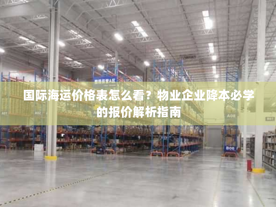 国际海运价格表怎么看？物业企业降本必学的报价解析指南