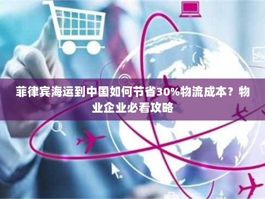 菲律宾海运到中国如何节省30%物流成本?物业企业必看攻略 菲律宾海运到中国如何节省30%物流成本?物业企业必看攻略
