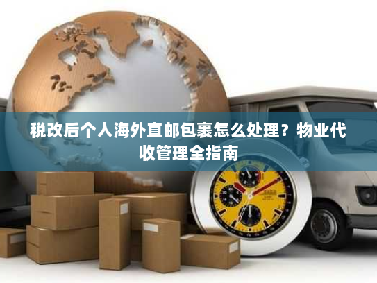 税改后个人海外直邮包裹怎么处理?物业代收管理全指南 税改后个人海外直邮包裹怎么处理?物业代收管理全指南
