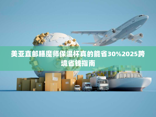 美亚直邮膳魔师保温杯真的能省30%2025跨境省钱指南 美亚直邮膳魔师保温杯真的能省30%2025跨境省钱指南