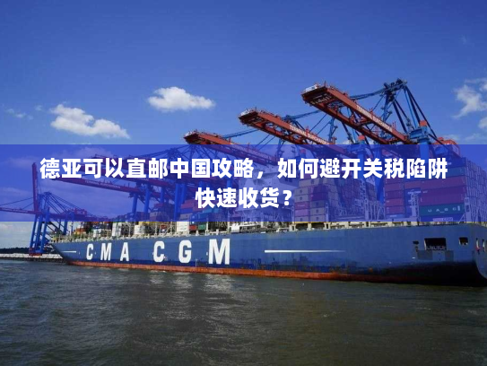 德亚可以直邮中国攻略,如何避开关税陷阱快速收货? 德亚可以直邮中国攻略,如何避开关税陷阱快速收货?