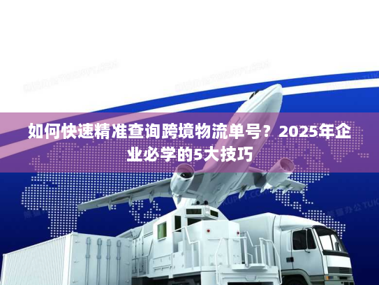 如何快速精准查询跨境物流单号?2025年企业必学的5大技巧 如何快速精准查询跨境物流单号?2025年企业必学的5大技巧