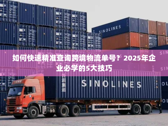 如何快速精准查询跨境物流单号？2025年企业必学的5大技巧
