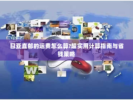 日亚直邮的运费怎么算?超实用计算指南与省钱策略