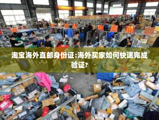 淘宝海外直邮身份证:海外买家如何快速完成验证? 淘宝海外直邮身份证:海外买家如何快速完成验证?