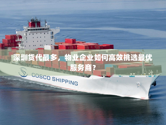 深圳货代最多,物业企业如何高效挑选最优服务商? 深圳货代最多,物业企业如何高效挑选最优服务商?
