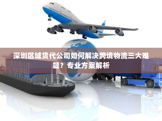 深圳区域货代公司如何解决跨境物流三大难题?专业方案解析 深圳区域货代公司如何解决跨境物流三大难题?专业方案解析