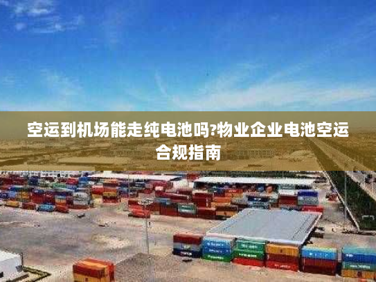空运到机场能走纯电池吗?物业企业电池空运合规指南 空运到机场能走纯电池吗?物业企业电池空运合规指南