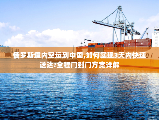 俄罗斯境内空运到中国,如何实现3天内快速送达?全程门到门方案详解