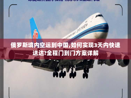 俄罗斯境内空运到中国,如何实现3天内快速送达?全程门到门方案详解 俄罗斯境内空运到中国,如何实现3天内快速送达?全程门到门方案详解