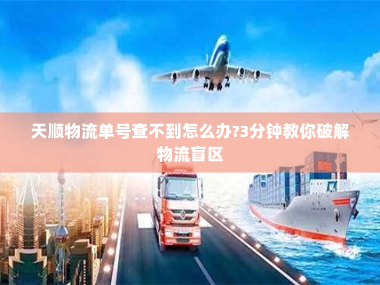 天顺物流单号查不到怎么办?3分钟教你破解物流盲区 天顺物流单号查不到怎么办?3分钟教你破解物流盲区