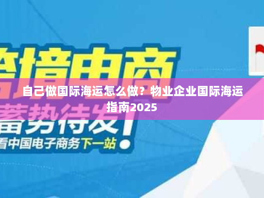 自己做国际海运怎么做?物业企业国际海运指南2025 自己做国际海运怎么做?物业企业国际海运指南2025