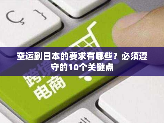 空运到日本的要求有哪些?必须遵守的10个关键点 空运到日本的要求有哪些?必须遵守的10个关键点
