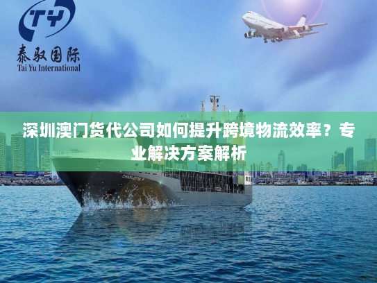 深圳澳门货代公司如何提升跨境物流效率？专业解决方案解析
