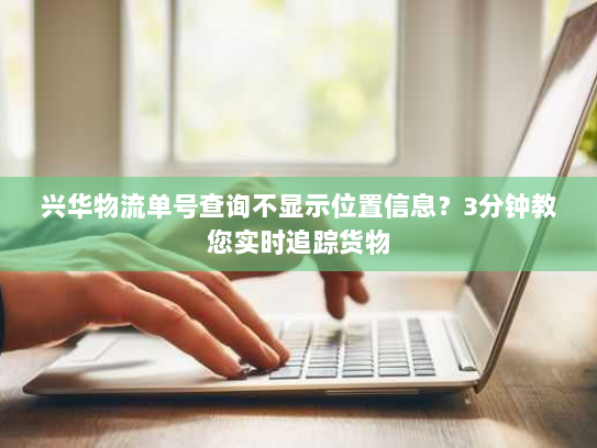 兴华物流单号查询不显示位置信息？3分钟教您实时追踪货物