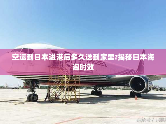 空运到日本进港后多久送到家里?揭秘日本海淘时效