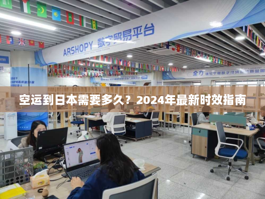 空运到日本需要多久?2024年最新时效指南 空运到日本需要多久?2024年最新时效指南