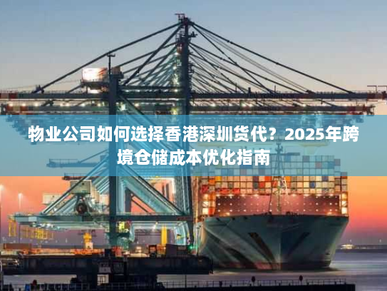 物业公司如何选择香港深圳货代?2025年跨境仓储成本优化指南 物业公司如何选择香港深圳货代?2025年跨境仓储成本优化指南