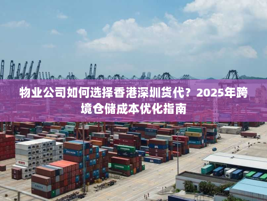 物业公司如何选择香港深圳货代?2025年跨境仓储成本优化指南 物业公司如何选择香港深圳货代?2025年跨境仓储成本优化指南