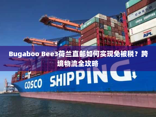 Bugaboo Bee3荷兰直邮如何实现免被税?跨境物流全攻略 Bugaboo Bee3荷兰直邮如何实现免被税?跨境物流全攻略
