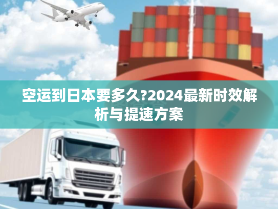 空运到日本要多久?2024最新时效解析与提速方案