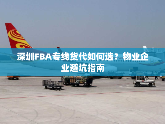 深圳FBA专线货代如何选？物业企业避坑指南