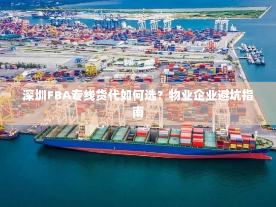 深圳FBA专线货代如何选?物业企业避坑指南 深圳FBA专线货代如何选?物业企业避坑指南
