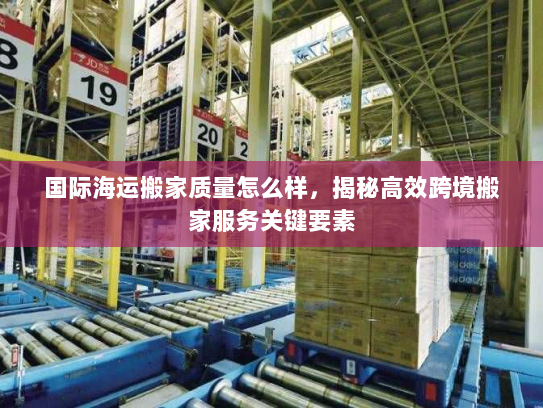 国际海运搬家质量怎么样,揭秘高效跨境搬家服务关键要素 国际海运搬家质量怎么样,揭秘高效跨境搬家服务关键要素