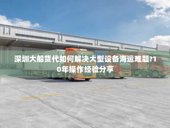 深圳大船货代如何解决大型设备海运难题?10年操作经验分享 深圳大船货代如何解决大型设备海运难题?10年操作经验分享