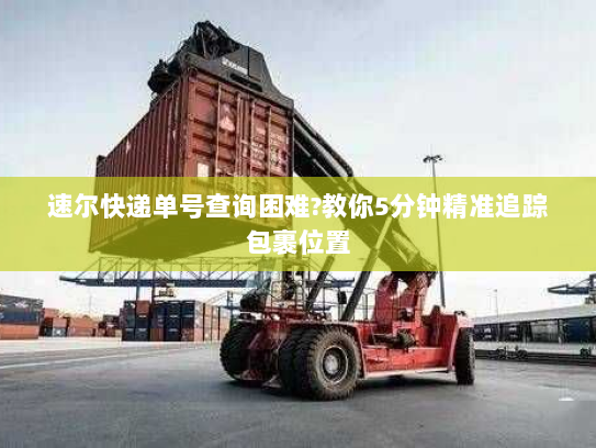 速尔快递单号查询困难?教你5分钟精准追踪包裹位置