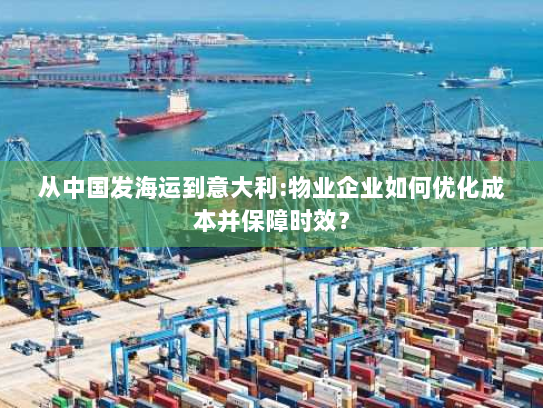 从中国发海运到意大利:物业企业如何优化成本并保障时效? 从中国发海运到意大利:物业企业如何优化成本并保障时效?