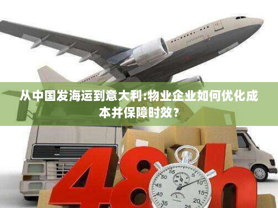 从中国发海运到意大利:物业企业如何优化成本并保障时效？