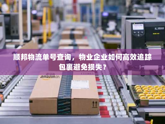 顺邦物流单号查询,物业企业如何高效追踪包裹避免损失? 顺邦物流单号查询,物业企业如何高效追踪包裹避免损失?