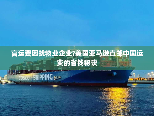 高运费困扰物业企业?美国亚马逊直邮中国运费的省钱秘诀