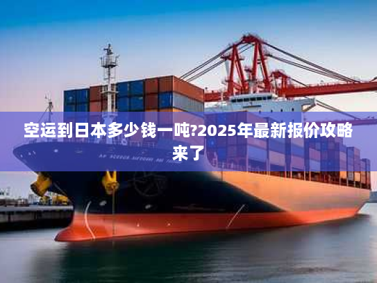 空运到日本多少钱一吨?2025年最新报价攻略来了