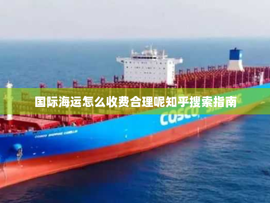 国际海运怎么收费合理呢知乎搜索指南