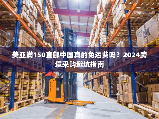 美亚满150直邮中国真的免运费吗?2024跨境采购避坑指南 美亚满150直邮中国真的免运费吗?2024跨境采购避坑指南