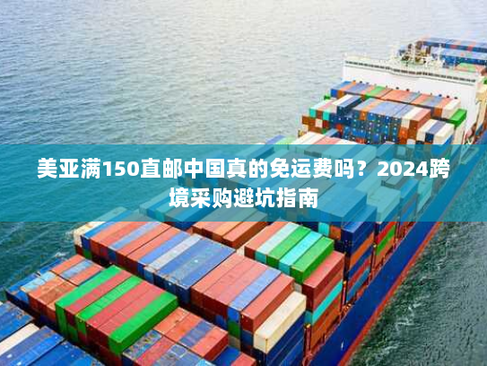 美亚满150直邮中国真的免运费吗？2024跨境采购避坑指南